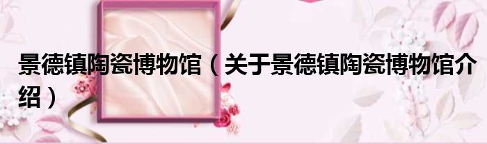 景德镇陶瓷博物馆 关于景德镇陶瓷博物馆介绍