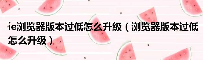 ie浏览器版本过低怎么升级 浏览器版本过低怎么升级