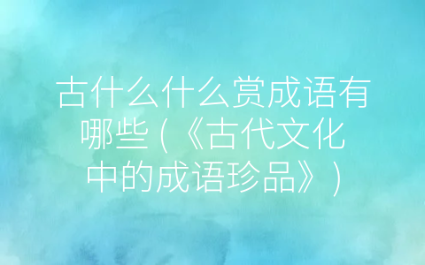 古什么什么赏成语有哪些 (《古代文化中的成语珍品》)