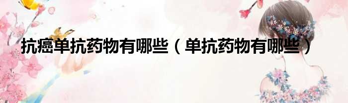 抗癌单抗药物有哪些 单抗药物有哪些