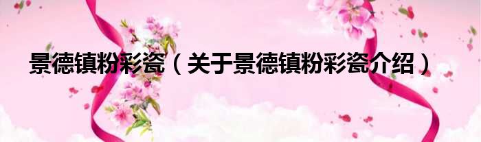 景德镇粉彩瓷 关于景德镇粉彩瓷介绍