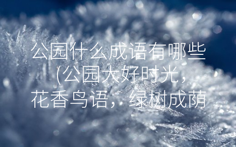 公园什么成语有哪些 (公园大好时光，花香鸟语，绿树成荫，风景如画)