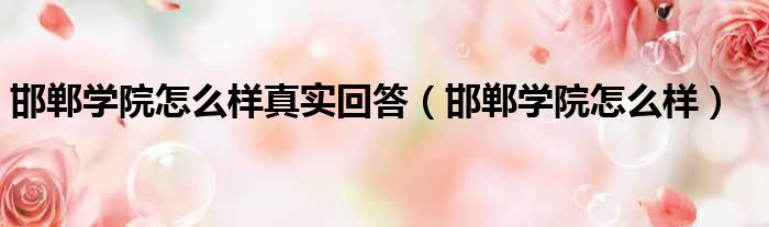 邯郸学院怎么样真实回答 邯郸学院怎么样