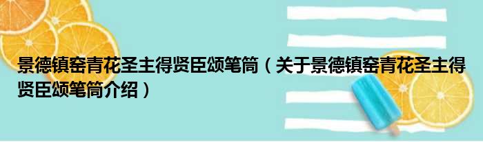 景德镇窑青花圣主得贤臣颂笔筒 关于景德镇窑青花圣主得贤臣颂笔筒介绍