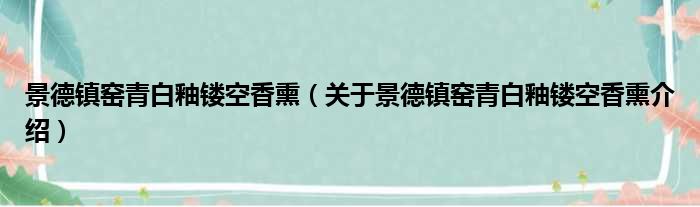 景德镇窑青白釉镂空香熏 关于景德镇窑青白釉镂空香熏介绍