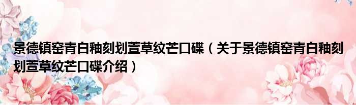 景德镇窑青白釉刻划萱草纹芒口碟 关于景德镇窑青白釉刻划萱草纹芒口碟介绍