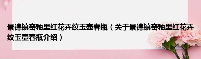 景德镇窑釉里红花卉纹玉壶春瓶 关于景德镇窑釉里红花卉纹玉壶春瓶介绍