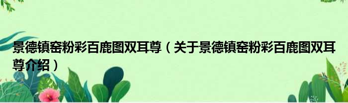 景德镇窑粉彩百鹿图双耳尊 关于景德镇窑粉彩百鹿图双耳尊介绍
