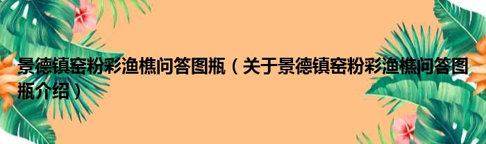 景德镇窑粉彩渔樵问答图瓶 关于景德镇窑粉彩渔樵问答图瓶介绍