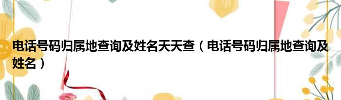 电话号码归属地查询及姓名天天查 电话号码归属地查询及姓名