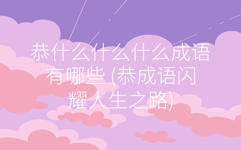 恭什么什么什么成语有哪些 (恭成语闪耀人生之路)