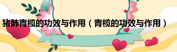 猪肺青榄的功效与作用 青榄的功效与作用