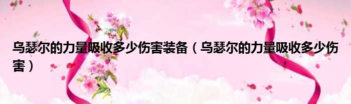 乌瑟尔的力量吸收多少伤害装备 乌瑟尔的力量吸收多少伤害