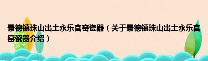 景德镇珠山出土永乐官窑瓷器 关于景德镇珠山出土永乐官窑瓷器介绍
