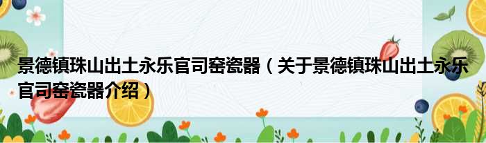 景德镇珠山出土永乐官司窑瓷器 关于景德镇珠山出土永乐官司窑瓷器介绍