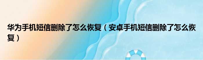 华为手机短信删除了怎么恢复 安卓手机短信删除了怎么恢复