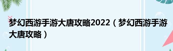 梦幻西游手游大唐攻略2022 梦幻西游手游大唐攻略