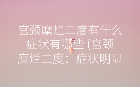 宫颈糜烂二度有什么症状有哪些 (宫颈糜烂二度：症状明显需及早就医)