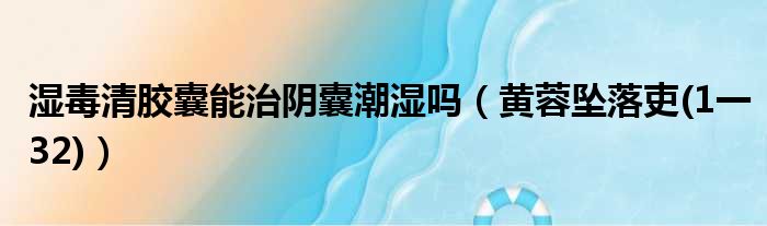 湿毒清胶囊能治阴囊潮湿吗 黄蓉坠落吏 1一32