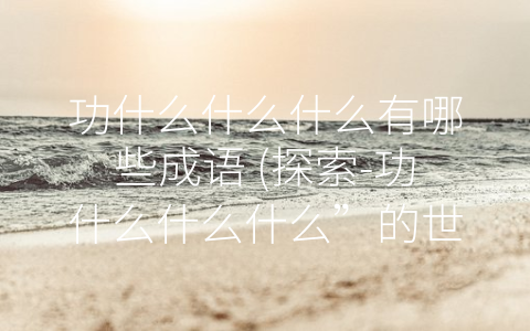 功什么什么什么有哪些成语 (探索-功什么什么什么”的世界)
