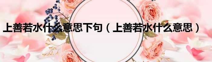 上善若水什么意思下句 上善若水什么意思