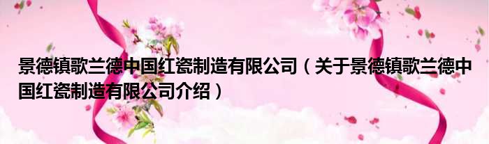 景德镇歌兰德中国红瓷制造有限公司 关于景德镇歌兰德中国红瓷制造有限公司介绍