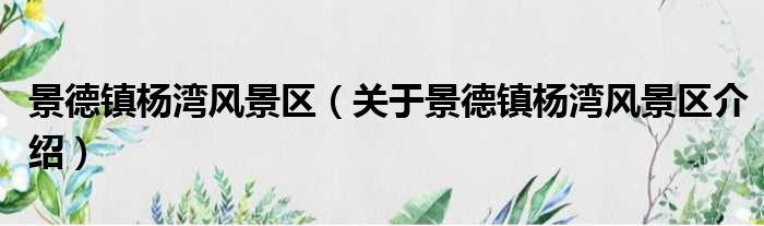 景德镇杨湾风景区 关于景德镇杨湾风景区介绍