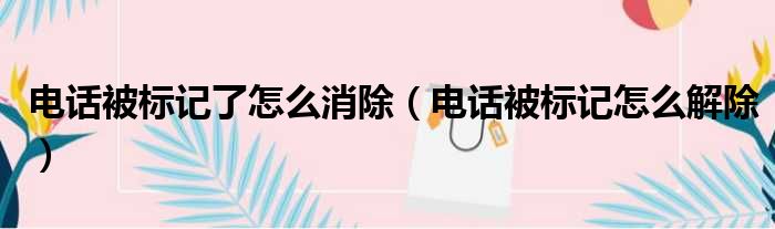 电话被标记了怎么消除 电话被标记怎么解除