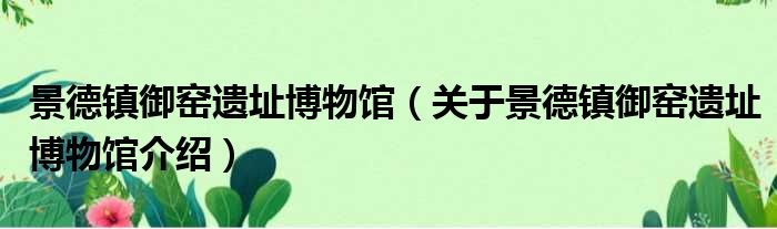 景德镇御窑遗址博物馆 关于景德镇御窑遗址博物馆介绍