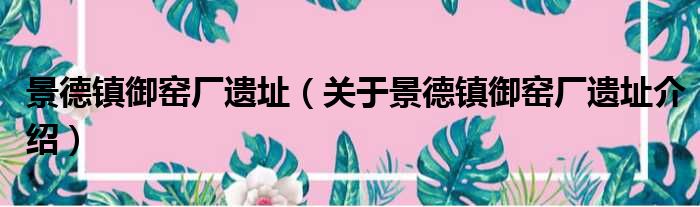 景德镇御窑厂遗址 关于景德镇御窑厂遗址介绍