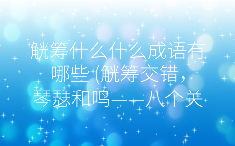 觥筹什么什么成语有哪些 (觥筹交错，琴瑟和鸣——八个关于人际交往和品味生活的成语)