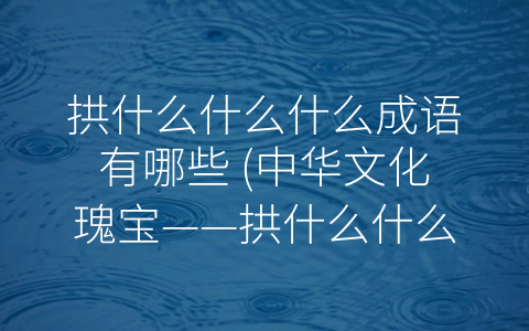 拱什么什么什么成语有哪些 (中华文化瑰宝——拱什么什么什么成语解析)