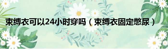 束缚衣可以24小时穿吗 束缚衣固定憋尿