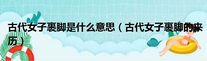 古代女子裹脚是什么意思 古代女子裹脚的来历