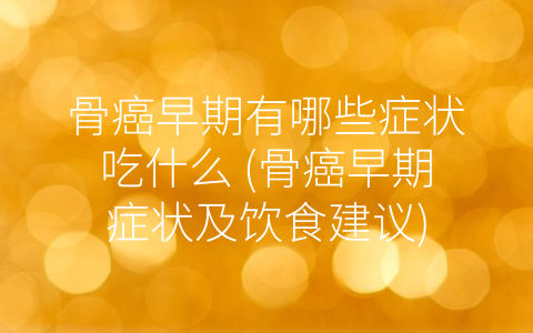 骨癌早期有哪些症状吃什么 (骨癌早期症状及饮食建议)