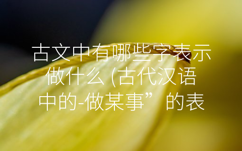 古文中有哪些字表示做什么 (古代汉语中的-做某事”的表达方式)