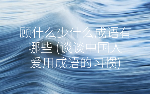 顾什么少什么成语有哪些 (谈谈中国人爱用成语的习惯)