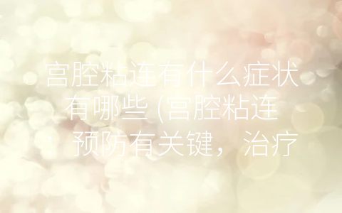 宫腔粘连有什么症状有哪些 (宫腔粘连：预防有关键，治疗有多种选择)