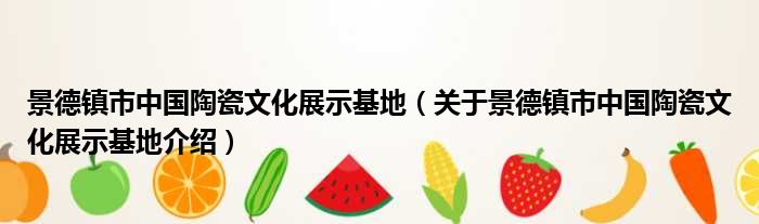 景德镇市中国陶瓷文化展示基地 关于景德镇市中国陶瓷文化展示基地介绍