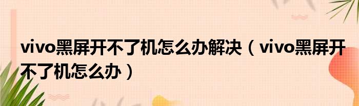 vivo黑屏开不了机怎么办解决 vivo黑屏开不了机怎么办