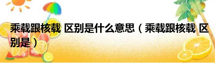 乘载跟核载 区别是什么意思 乘载跟核载 区别是