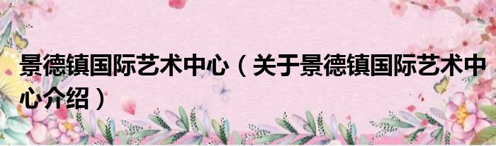 景德镇国际艺术中心 关于景德镇国际艺术中心介绍