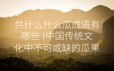 共什么什么瓜成语有哪些 (中国传统文化中不可或缺的瓜果成语)