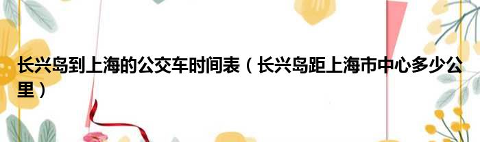 长兴岛到上海的公交车时间表 长兴岛距上海市中心多少公里