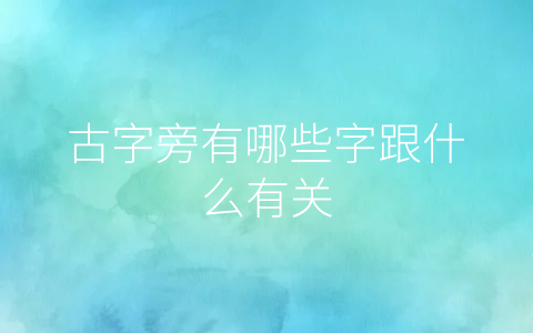 古字旁有哪些字跟什么有关