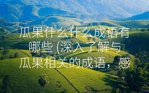 瓜果什么什么成语有哪些 (深入了解与瓜果相关的成语，感悟其中的哲理与道理。)