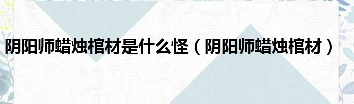 阴阳师蜡烛棺材是什么怪 阴阳师蜡烛棺材