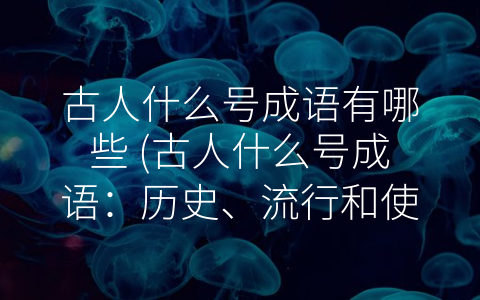 古人什么号成语有哪些 (古人什么号成语：历史、流行和使用方法)
