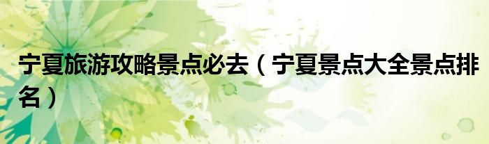 宁夏旅游攻略景点必去 宁夏景点大全景点排名