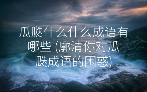 瓜瓞什么什么成语有哪些 (廓清你对瓜瓞成语的困惑)
